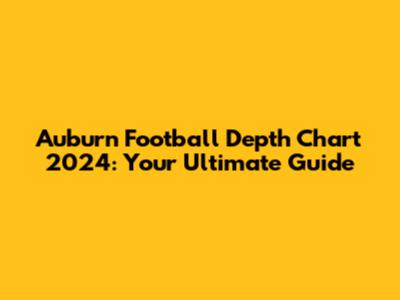 Auburn Football Depth Chart 2024: Your Ultimate Guide