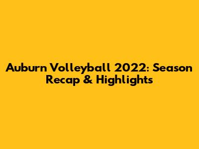 Auburn Volleyball 2022: Season Recap & Highlights