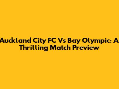 Auckland City FC Vs Bay Olympic: A Thrilling Match Preview