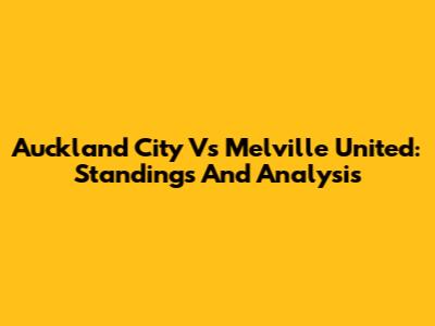 Auckland City Vs Melville United: Standings And Analysis