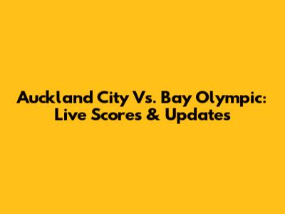 Auckland City Vs. Bay Olympic: Live Scores & Updates