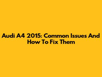 Audi A4 2015: Common Issues And How To Fix Them