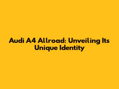 Audi A4 Allroad: Unveiling Its Unique Identity