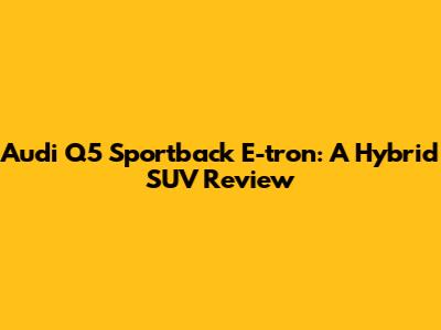 Audi Q5 Sportback E-tron: A Hybrid SUV Review