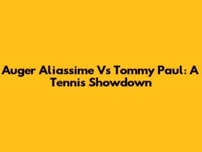 Auger Aliassime Vs Tommy Paul: A Tennis Showdown