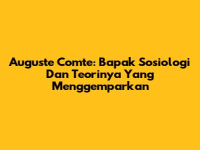 Auguste Comte: Bapak Sosiologi Dan Teorinya Yang Menggemparkan
