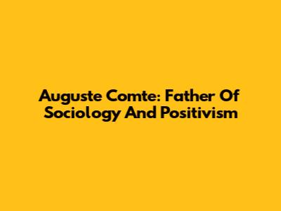 Auguste Comte: Father Of Sociology And Positivism