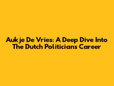 Aukje De Vries: A Deep Dive Into The Dutch Politician's Career