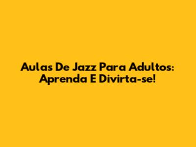Aulas De Jazz Para Adultos: Aprenda E Divirta-se!