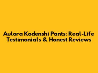 Aulora Kodenshi Pants: Real-Life Testimonials & Honest Reviews