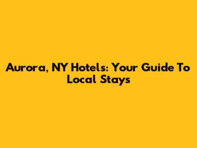 Aurora, NY Hotels: Your Guide To Local Stays