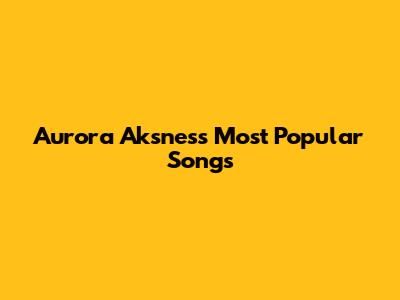 Aurora Aksnes's Most Popular Songs