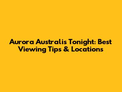 Aurora Australis Tonight: Best Viewing Tips & Locations
