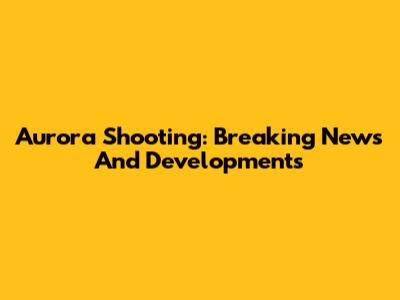 Aurora Shooting: Breaking News And Developments