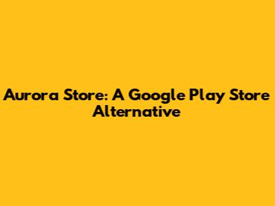 Aurora Store: A Google Play Store Alternative