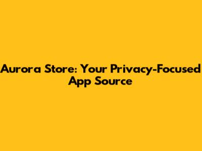 Aurora Store: Your Privacy-Focused App Source