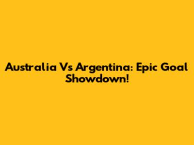 Australia Vs Argentina: Epic Goal Showdown!