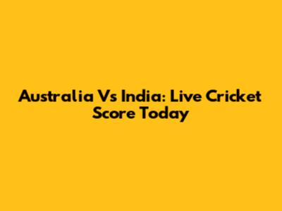 Australia Vs India: Live Cricket Score Today