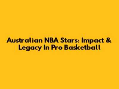 Australian NBA Stars: Impact & Legacy In Pro Basketball