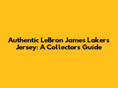 Authentic LeBron James Lakers Jersey: A Collector's Guide