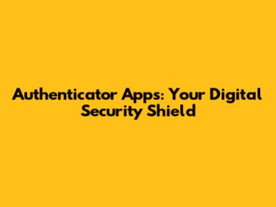 Authenticator Apps: Your Digital Security Shield