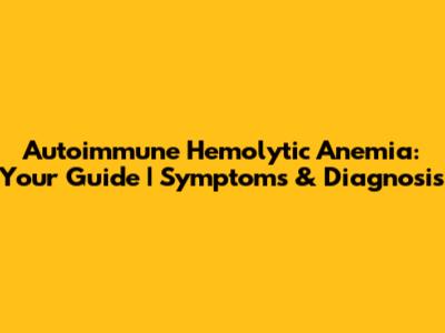 Autoimmune Hemolytic Anemia: Your Guide | Symptoms & Diagnosis