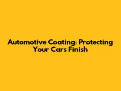 Automotive Coating: Protecting Your Car's Finish