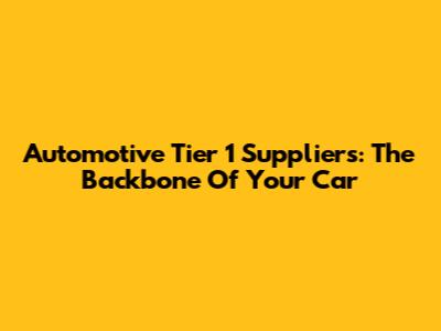 Automotive Tier 1 Suppliers: The Backbone Of Your Car