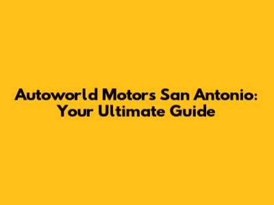 Autoworld Motors San Antonio: Your Ultimate Guide