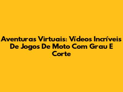 Aventuras Virtuais: Vídeos Incríveis De Jogos De Moto Com Grau E Corte