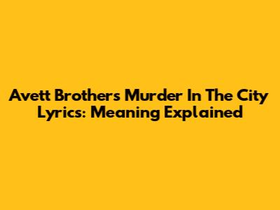 Avett Brothers "Murder In The City" Lyrics: Meaning Explained