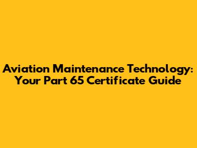 Aviation Maintenance Technology: Your Part 65 Certificate Guide