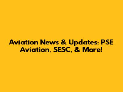 Aviation News & Updates: PSE Aviation, SESC, & More!
