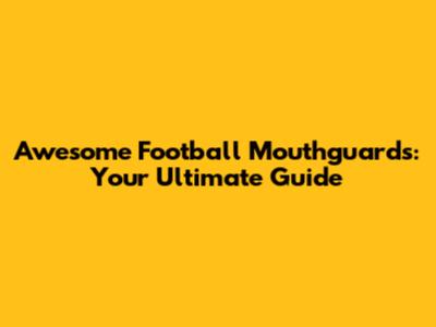 Awesome Football Mouthguards: Your Ultimate Guide