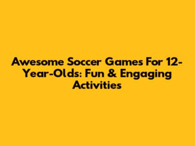 Awesome Soccer Games For 12-Year-Olds: Fun & Engaging Activities