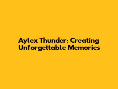 Aylex Thunder: Creating Unforgettable Memories