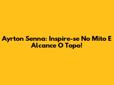 Ayrton Senna: Inspire-se No Mito E Alcance O Topo!