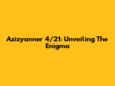 Azizyanner 4/21: Unveiling The Enigma