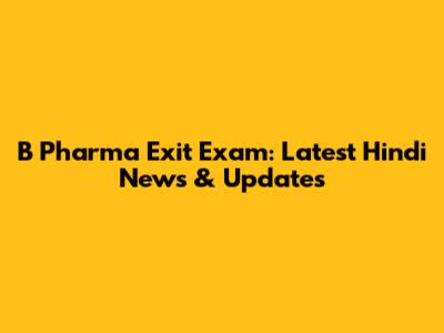 B Pharma Exit Exam: Latest Hindi News & Updates