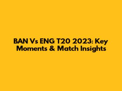 BAN Vs ENG T20 2023: Key Moments & Match Insights