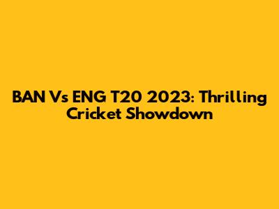 BAN Vs ENG T20 2023: Thrilling Cricket Showdown