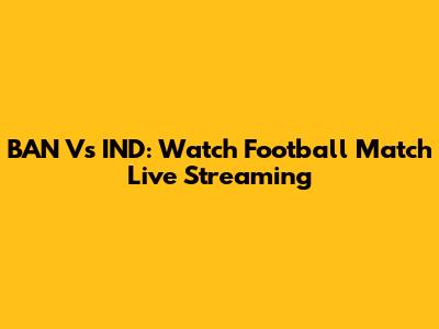 BAN Vs IND: Watch Football Match Live Streaming