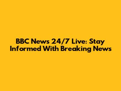 BBC News 24/7 Live: Stay Informed With Breaking News
