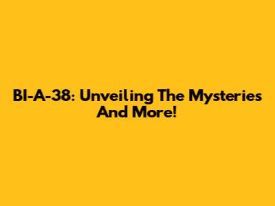 BI-A-38: Unveiling The Mysteries And More!