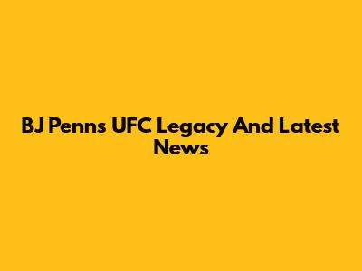 BJ Penn's UFC Legacy And Latest News