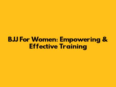 BJJ For Women: Empowering & Effective Training