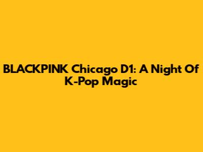 BLACKPINK Chicago D1: A Night Of K-Pop Magic