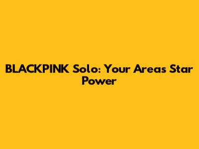 BLACKPINK Solo: Your Area's Star Power