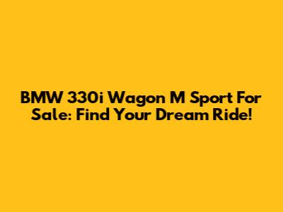 BMW 330i Wagon M Sport For Sale: Find Your Dream Ride!