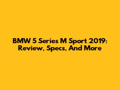 BMW 5 Series M Sport 2019: Review, Specs, And More